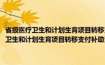 省级医疗卫生和计划生育项目转移支付补助资金管理办法(关于省级医疗卫生和计划生育项目转移支付补助资金管理办法的简介)