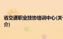 省交通职业技协培训中心(关于省交通职业技协培训中心的简介)