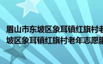 眉山市东坡区象耳镇红旗村老年志愿服务小队(关于眉山市东坡区象耳镇红旗村老年志愿服务小队的简介)