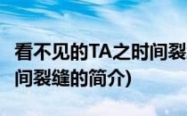 看不见的TA之时间裂缝(关于看不见的TA之时间裂缝的简介)