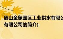 眉山金象园区工业供水有限公司(关于眉山金象园区工业供水有限公司的简介)