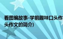 看图编故事-学前趣味口头作文(关于看图编故事-学前趣味口头作文的简介)
