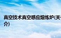真空技术真空感应熔炼炉(关于真空技术真空感应熔炼炉的简介)