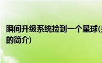 瞬间升级系统捡到一个星球(关于瞬间升级系统捡到一个星球的简介)