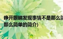 睁开眼睛发现事情不是那么简单(关于睁开眼睛发现事情不是那么简单的简介)