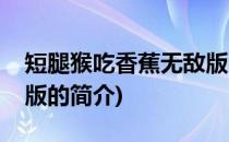 短腿猴吃香蕉无敌版(关于短腿猴吃香蕉无敌版的简介)