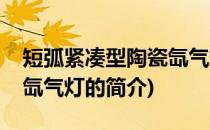 短弧紧凑型陶瓷氙气灯(关于短弧紧凑型陶瓷氙气灯的简介)