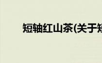 短轴红山茶(关于短轴红山茶的简介)