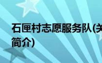 石匣村志愿服务队(关于石匣村志愿服务队的简介)