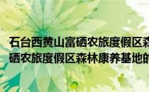石台西黄山富硒农旅度假区森林康养基地(关于石台西黄山富硒农旅度假区森林康养基地的简介)