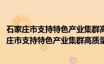 石家庄市支持特色产业集群高质量发展的十条政策(关于石家庄市支持特色产业集群高质量发展的十条政策的简介)