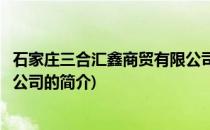 石家庄三合汇鑫商贸有限公司(关于石家庄三合汇鑫商贸有限公司的简介)