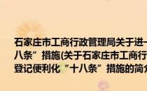 石家庄市工商行政管理局关于进一步优化营商环境推进登记便利化“十八条”措施(关于石家庄市工商行政管理局关于进一步优化营商环境推进登记便利化“十八条”措施的简介)