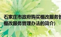 石家庄市政府购买棚改服务管理办法(关于石家庄市政府购买棚改服务管理办法的简介)
