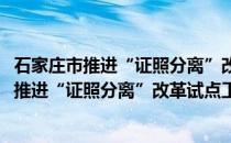 石家庄市推进“证照分离”改革试点工作方案(关于石家庄市推进“证照分离”改革试点工作方案的简介)