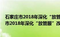 石家庄市2018年深化“放管服”改革工作要点(关于石家庄市2018年深化“放管服”改革工作要点的简介)