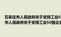 石家庄市人民政府关于支持工业50强企业加快发展的意见(关于石家庄市人民政府关于支持工业50强企业加快发展的意见的简介)