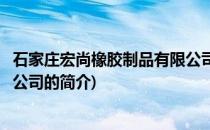 石家庄宏尚橡胶制品有限公司(关于石家庄宏尚橡胶制品有限公司的简介)
