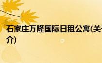 石家庄万隆国际日租公寓(关于石家庄万隆国际日租公寓的简介)
