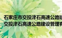 石家庄市交投津石高速公路建设管理有限公司(关于石家庄市交投津石高速公路建设管理有限公司的简介)