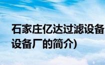 石家庄亿达过滤设备厂(关于石家庄亿达过滤设备厂的简介)
