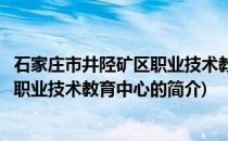 石家庄市井陉矿区职业技术教育中心(关于石家庄市井陉矿区职业技术教育中心的简介)