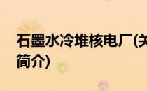 石墨水冷堆核电厂(关于石墨水冷堆核电厂的简介)