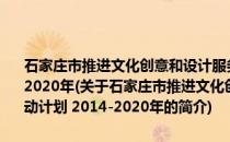 石家庄市推进文化创意和设计服务与相关产业融合发展行动计划 2014-2020年(关于石家庄市推进文化创意和设计服务与相关产业融合发展行动计划 2014-2020年的简介)