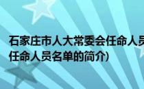 石家庄市人大常委会任命人员名单(关于石家庄市人大常委会任命人员名单的简介)