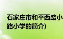 石家庄市和平西路小学(关于石家庄市和平西路小学的简介)