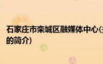 石家庄市栾城区融媒体中心(关于石家庄市栾城区融媒体中心的简介)