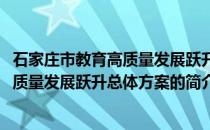 石家庄市教育高质量发展跃升总体方案(关于石家庄市教育高质量发展跃升总体方案的简介)