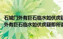石城门外有巨石临水如伏虎疑即所谓石城虎踞者(关于石城门外有巨石临水如伏虎疑即所谓石城虎踞者的简介)