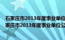 石家庄市2013年度事业单位公开招聘工作人员公告(关于石家庄市2013年度事业单位公开招聘工作人员公告的简介)