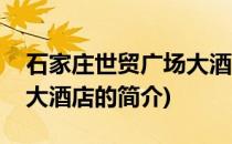 石家庄世贸广场大酒店(关于石家庄世贸广场大酒店的简介)
