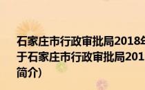 石家庄市行政审批局2018年政府信息公开工作年度报告(关于石家庄市行政审批局2018年政府信息公开工作年度报告的简介)