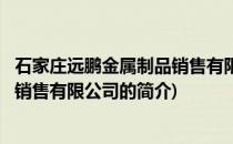 石家庄远鹏金属制品销售有限公司(关于石家庄远鹏金属制品销售有限公司的简介)