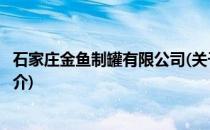 石家庄金鱼制罐有限公司(关于石家庄金鱼制罐有限公司的简介)