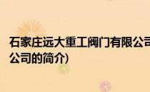 石家庄远大重工阀门有限公司(关于石家庄远大重工阀门有限公司的简介)