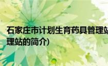石家庄市计划生育药具管理站(关于石家庄市计划生育药具管理站的简介)