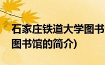 石家庄铁道大学图书馆(关于石家庄铁道大学图书馆的简介)