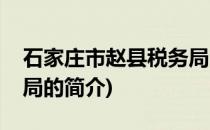 石家庄市赵县税务局(关于石家庄市赵县税务局的简介)