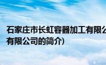 石家庄市长虹容器加工有限公司(关于石家庄市长虹容器加工有限公司的简介)
