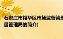 石家庄市裕华区市场监督管理局(关于石家庄市裕华区市场监督管理局的简介)