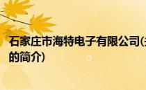 石家庄市海特电子有限公司(关于石家庄市海特电子有限公司的简介)