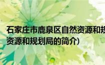 石家庄市鹿泉区自然资源和规划局(关于石家庄市鹿泉区自然资源和规划局的简介)