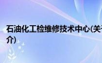 石油化工检维修技术中心(关于石油化工检维修技术中心的简介)