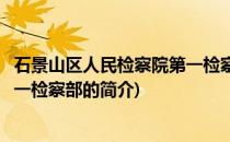 石景山区人民检察院第一检察部(关于石景山区人民检察院第一检察部的简介)