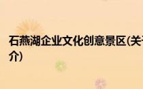 石燕湖企业文化创意景区(关于石燕湖企业文化创意景区的简介)