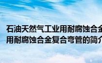 石油天然气工业用耐腐蚀合金复合弯管(关于石油天然气工业用耐腐蚀合金复合弯管的简介)